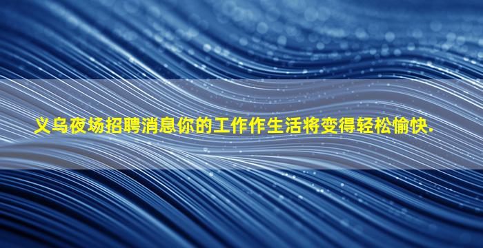 义乌夜场招聘消息你的工作作生活将变得轻松愉快.